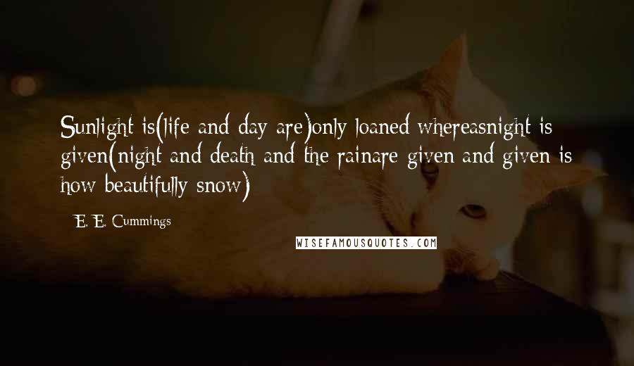 E. E. Cummings Quotes: Sunlight is(life and day are)only loaned:whereasnight is given(night and death and the rainare given;and given is how beautifully snow)