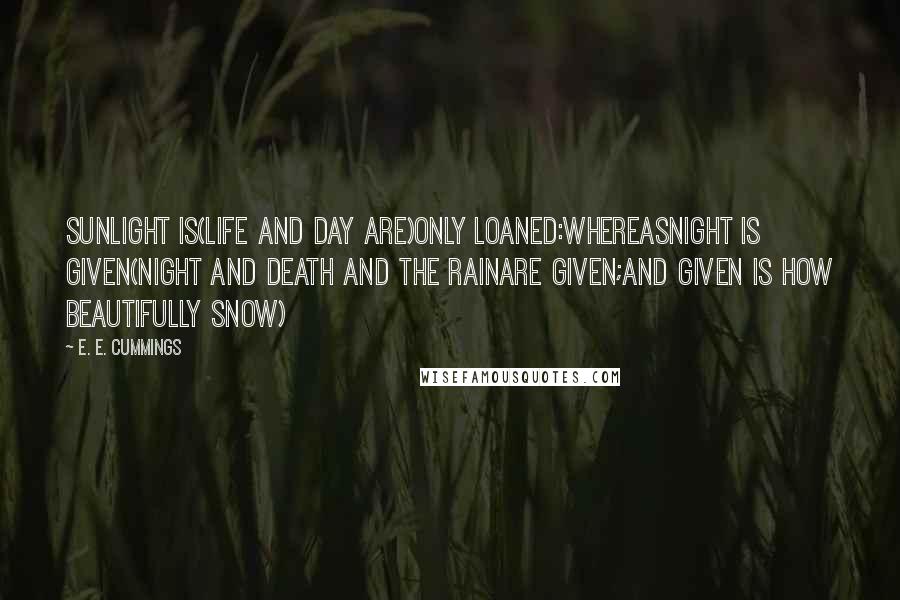 E. E. Cummings Quotes: Sunlight is(life and day are)only loaned:whereasnight is given(night and death and the rainare given;and given is how beautifully snow)