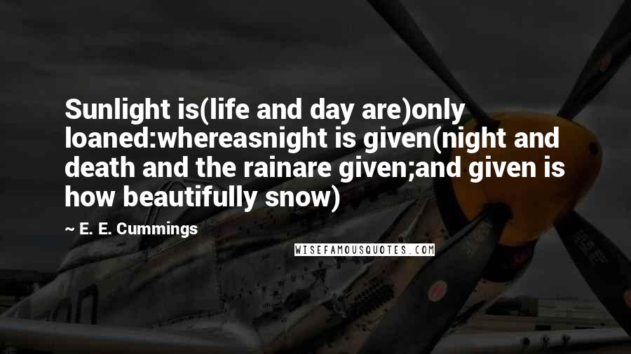 E. E. Cummings Quotes: Sunlight is(life and day are)only loaned:whereasnight is given(night and death and the rainare given;and given is how beautifully snow)