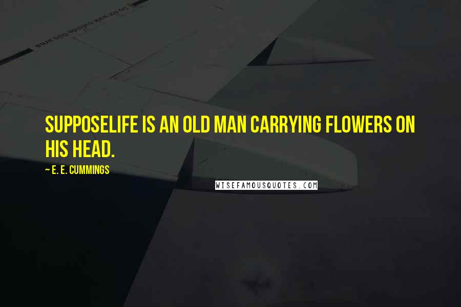 E. E. Cummings Quotes: SupposeLife is an old man carrying flowers on his head.