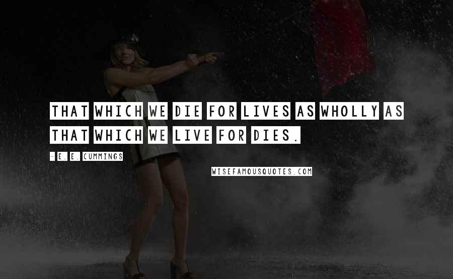 E. E. Cummings Quotes: That which we die for lives as wholly as that which we live for dies.