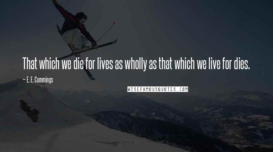 E. E. Cummings Quotes: That which we die for lives as wholly as that which we live for dies.