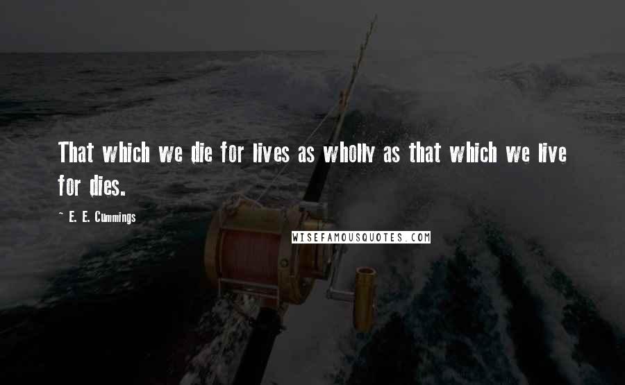 E. E. Cummings Quotes: That which we die for lives as wholly as that which we live for dies.