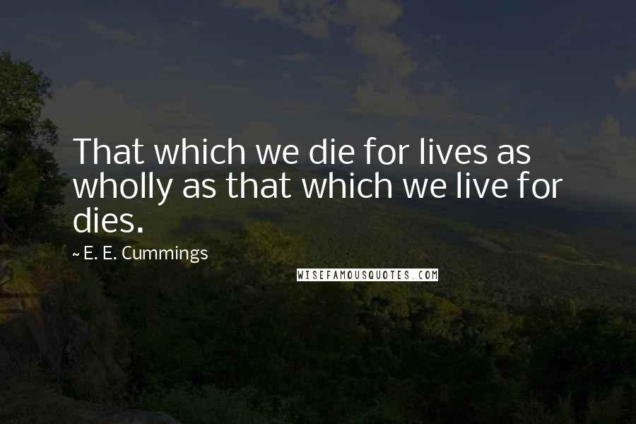 E. E. Cummings Quotes: That which we die for lives as wholly as that which we live for dies.