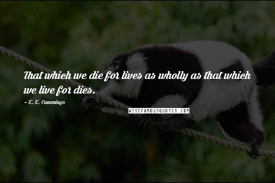 E. E. Cummings Quotes: That which we die for lives as wholly as that which we live for dies.