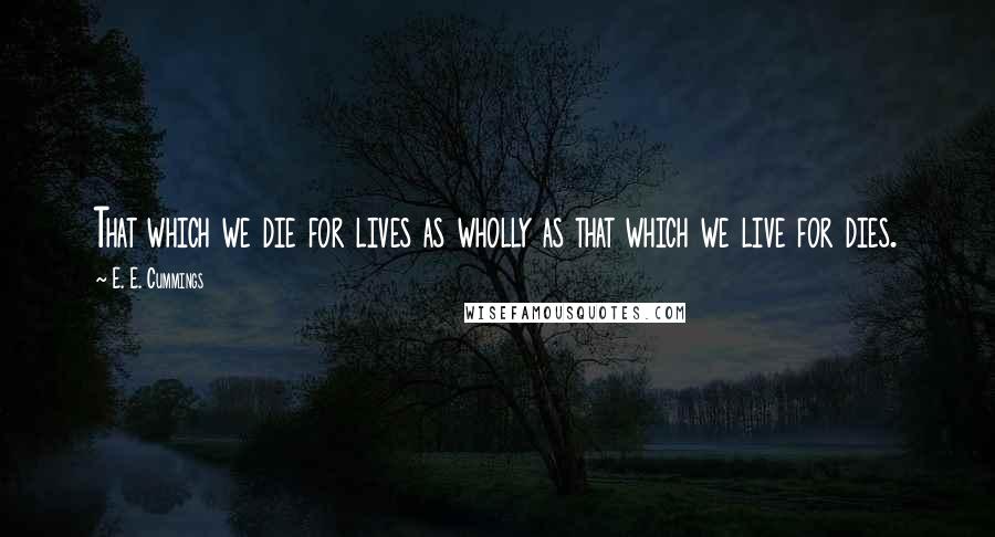 E. E. Cummings Quotes: That which we die for lives as wholly as that which we live for dies.