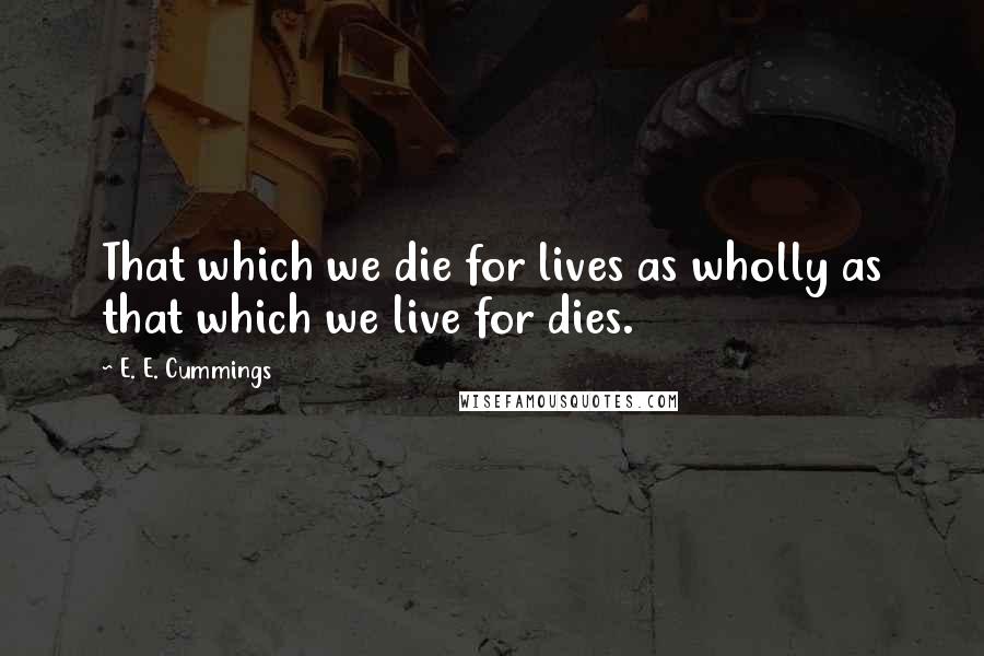 E. E. Cummings Quotes: That which we die for lives as wholly as that which we live for dies.