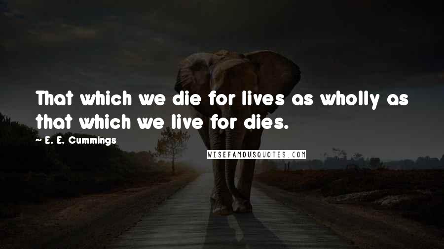 E. E. Cummings Quotes: That which we die for lives as wholly as that which we live for dies.