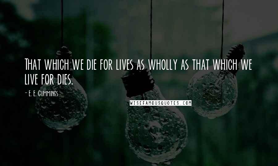 E. E. Cummings Quotes: That which we die for lives as wholly as that which we live for dies.