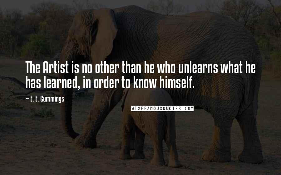 E. E. Cummings Quotes: The Artist is no other than he who unlearns what he has learned, in order to know himself.