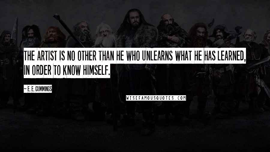 E. E. Cummings Quotes: The Artist is no other than he who unlearns what he has learned, in order to know himself.