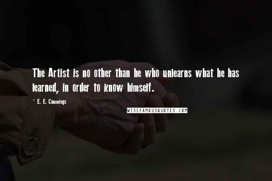 E. E. Cummings Quotes: The Artist is no other than he who unlearns what he has learned, in order to know himself.