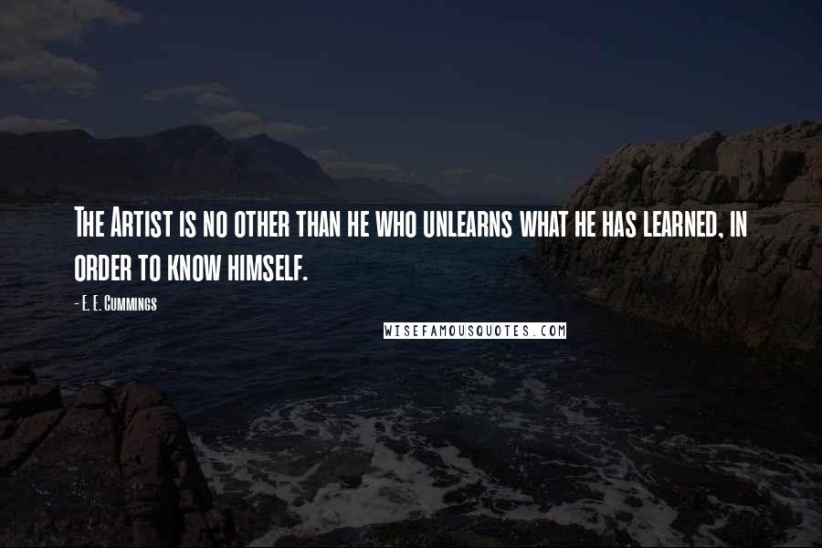 E. E. Cummings Quotes: The Artist is no other than he who unlearns what he has learned, in order to know himself.