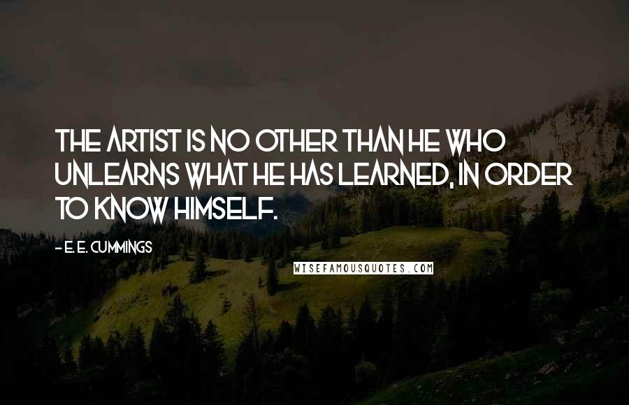 E. E. Cummings Quotes: The Artist is no other than he who unlearns what he has learned, in order to know himself.