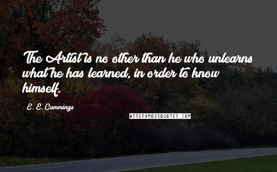 E. E. Cummings Quotes: The Artist is no other than he who unlearns what he has learned, in order to know himself.