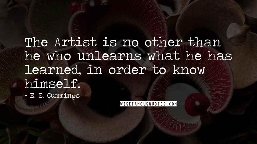 E. E. Cummings Quotes: The Artist is no other than he who unlearns what he has learned, in order to know himself.