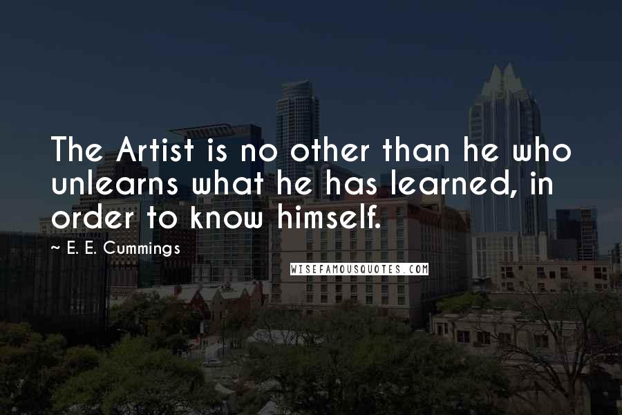 E. E. Cummings Quotes: The Artist is no other than he who unlearns what he has learned, in order to know himself.