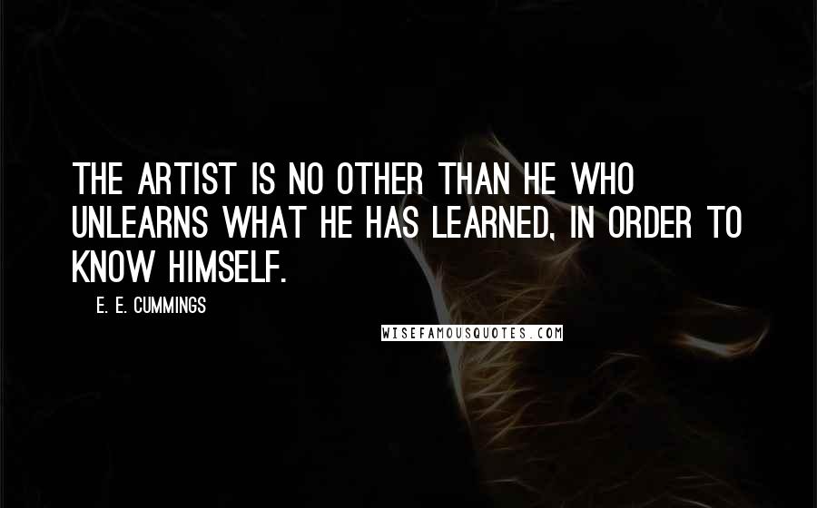 E. E. Cummings Quotes: The Artist is no other than he who unlearns what he has learned, in order to know himself.