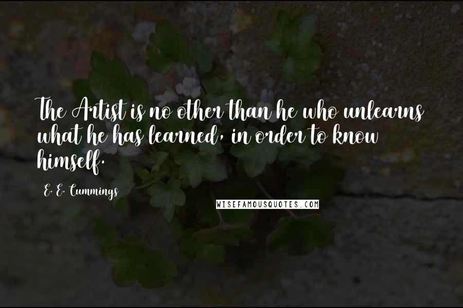 E. E. Cummings Quotes: The Artist is no other than he who unlearns what he has learned, in order to know himself.