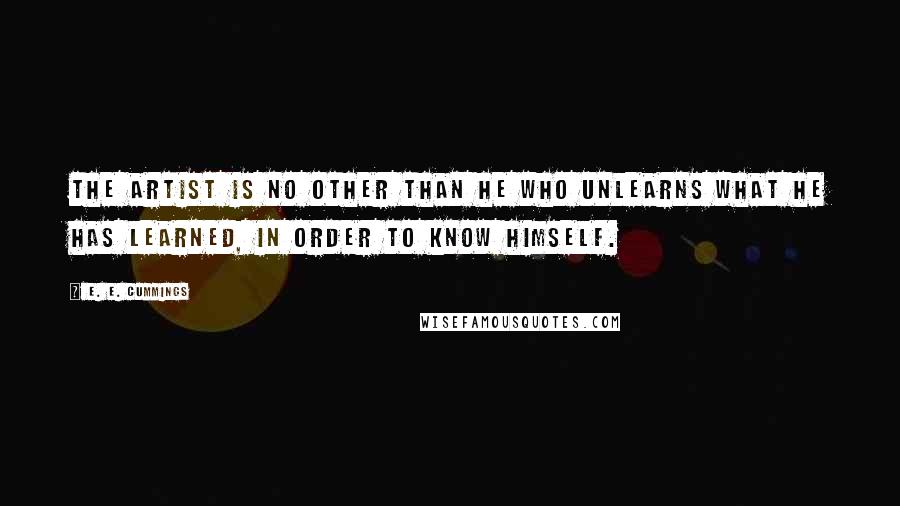 E. E. Cummings Quotes: The Artist is no other than he who unlearns what he has learned, in order to know himself.