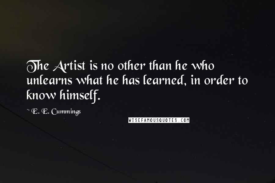 E. E. Cummings Quotes: The Artist is no other than he who unlearns what he has learned, in order to know himself.