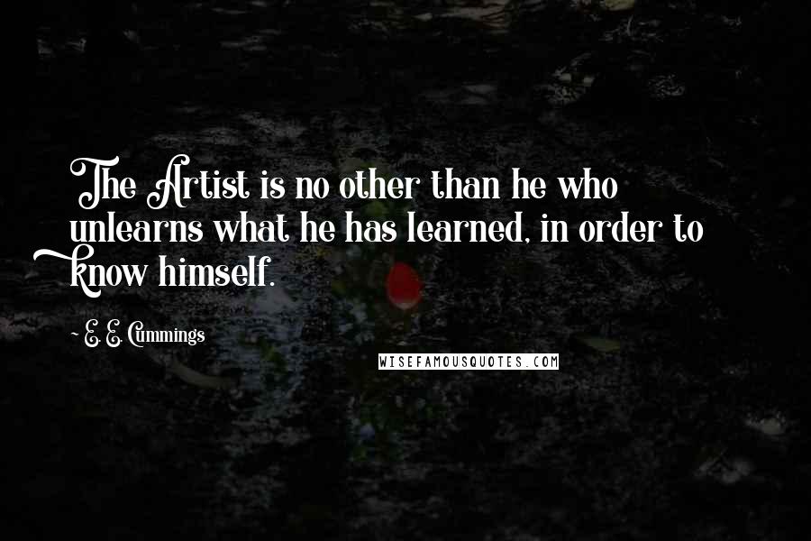 E. E. Cummings Quotes: The Artist is no other than he who unlearns what he has learned, in order to know himself.