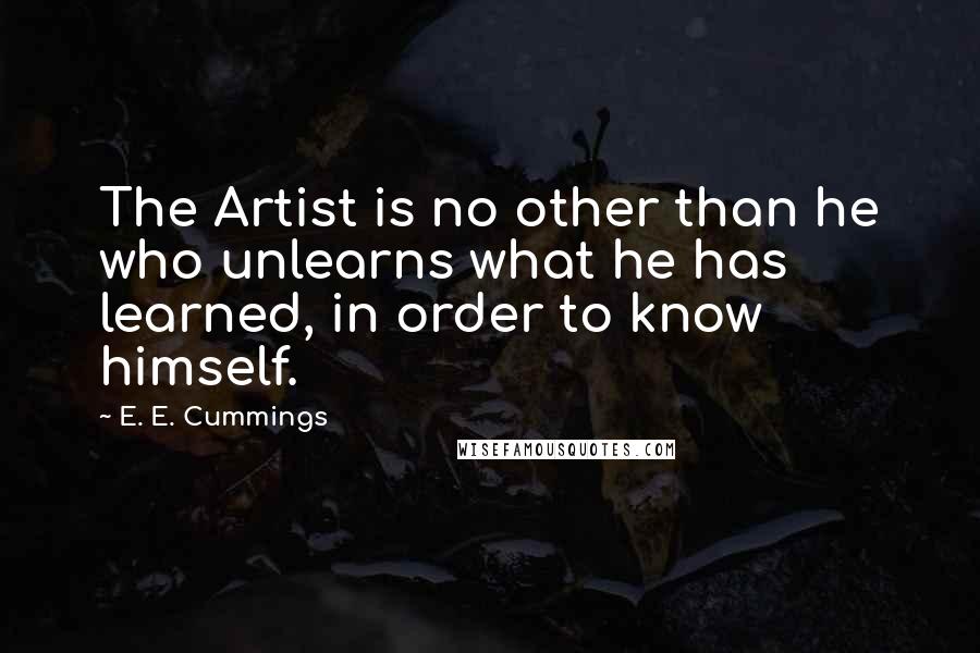 E. E. Cummings Quotes: The Artist is no other than he who unlearns what he has learned, in order to know himself.