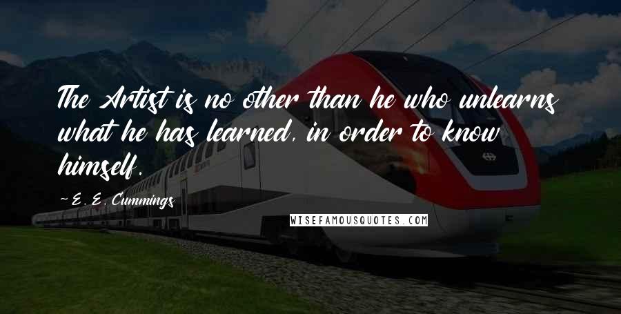 E. E. Cummings Quotes: The Artist is no other than he who unlearns what he has learned, in order to know himself.