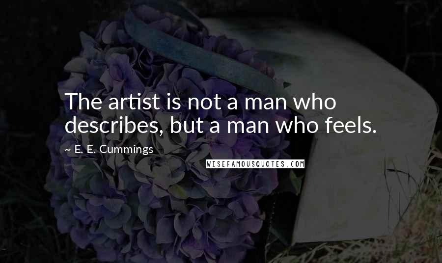 E. E. Cummings Quotes: The artist is not a man who describes, but a man who feels.