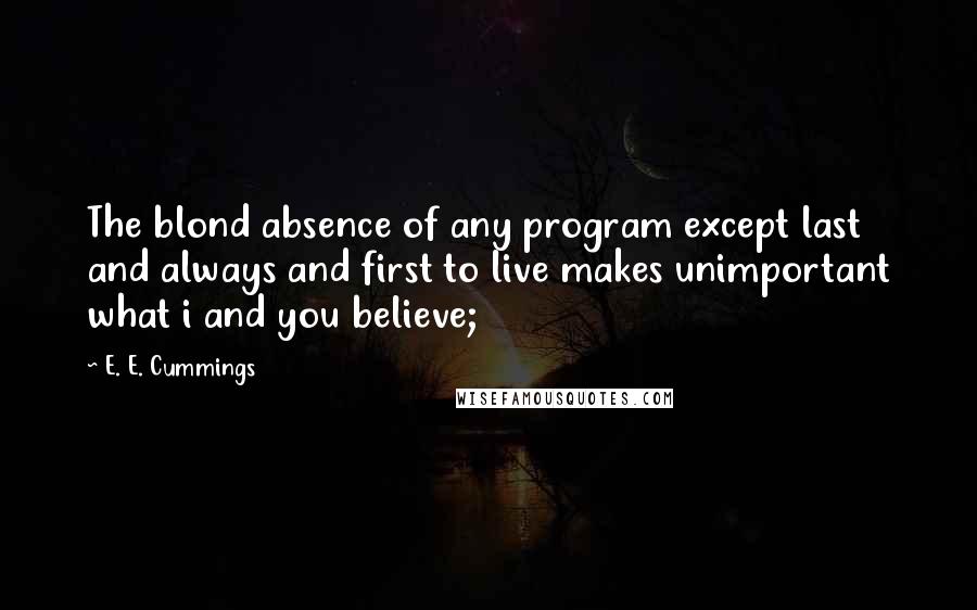 E. E. Cummings Quotes: The blond absence of any program except last and always and first to live makes unimportant what i and you believe;