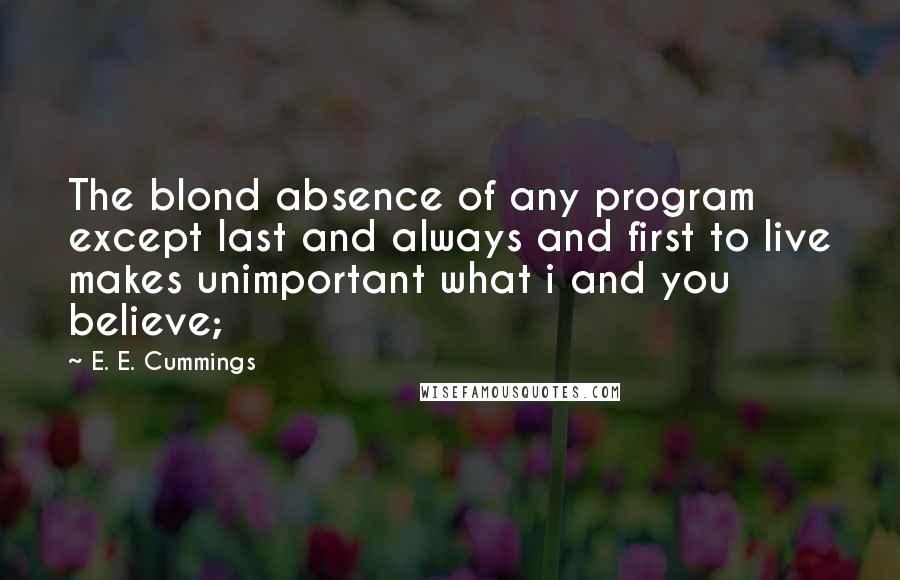 E. E. Cummings Quotes: The blond absence of any program except last and always and first to live makes unimportant what i and you believe;