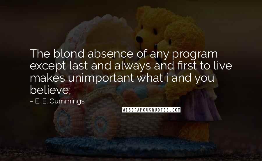 E. E. Cummings Quotes: The blond absence of any program except last and always and first to live makes unimportant what i and you believe;