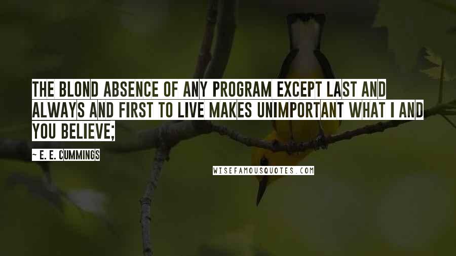 E. E. Cummings Quotes: The blond absence of any program except last and always and first to live makes unimportant what i and you believe;