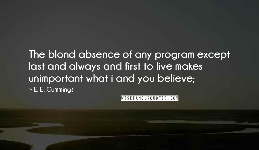 E. E. Cummings Quotes: The blond absence of any program except last and always and first to live makes unimportant what i and you believe;