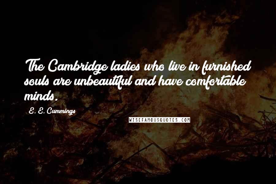 E. E. Cummings Quotes: The Cambridge ladies who live in furnished souls are unbeautiful and have comfortable minds.