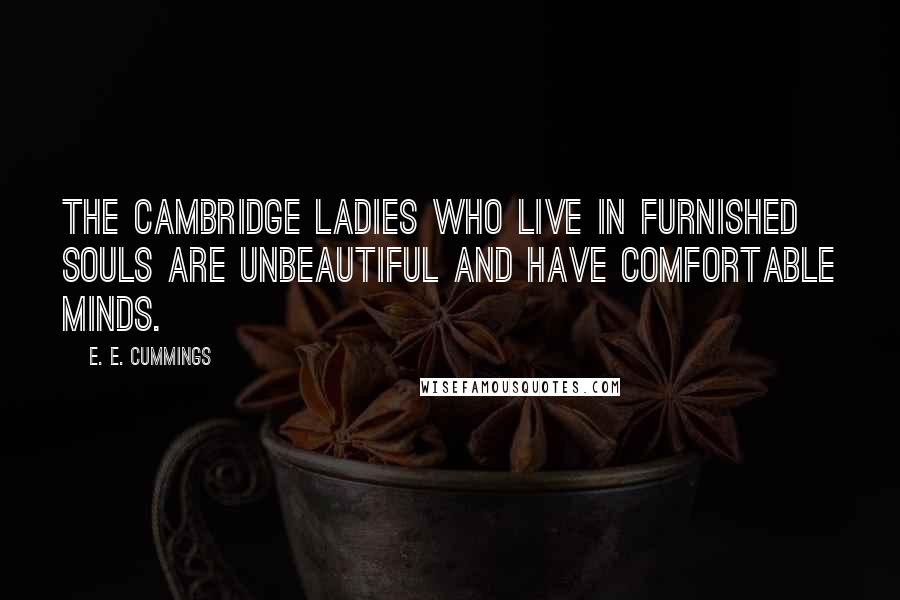 E. E. Cummings Quotes: The Cambridge ladies who live in furnished souls are unbeautiful and have comfortable minds.