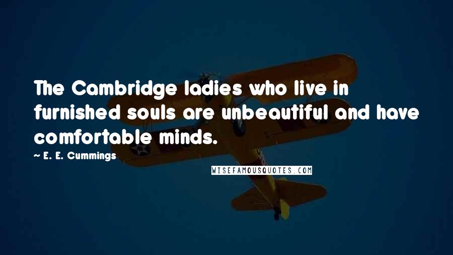 E. E. Cummings Quotes: The Cambridge ladies who live in furnished souls are unbeautiful and have comfortable minds.
