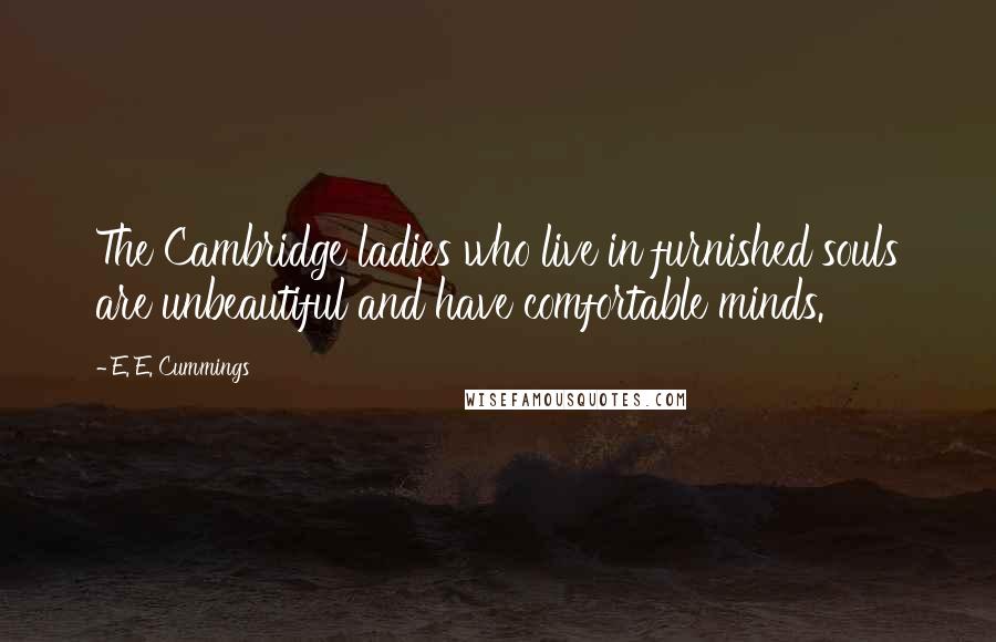 E. E. Cummings Quotes: The Cambridge ladies who live in furnished souls are unbeautiful and have comfortable minds.