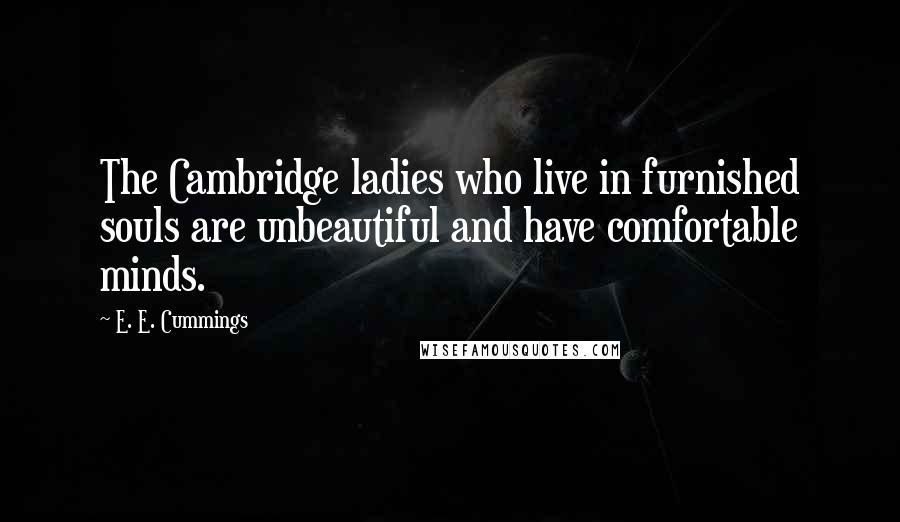 E. E. Cummings Quotes: The Cambridge ladies who live in furnished souls are unbeautiful and have comfortable minds.