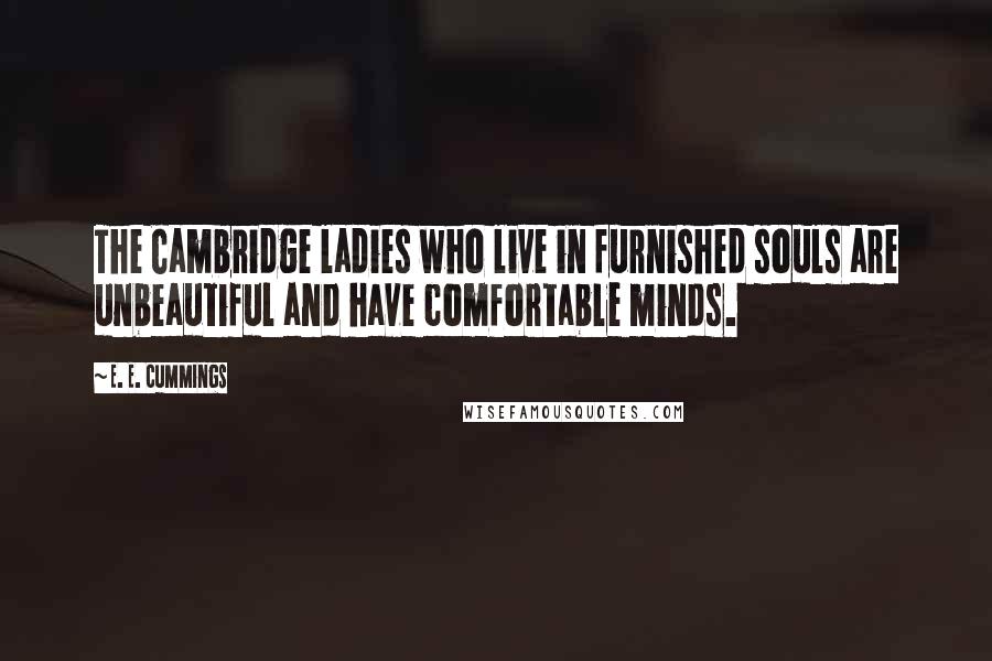 E. E. Cummings Quotes: The Cambridge ladies who live in furnished souls are unbeautiful and have comfortable minds.