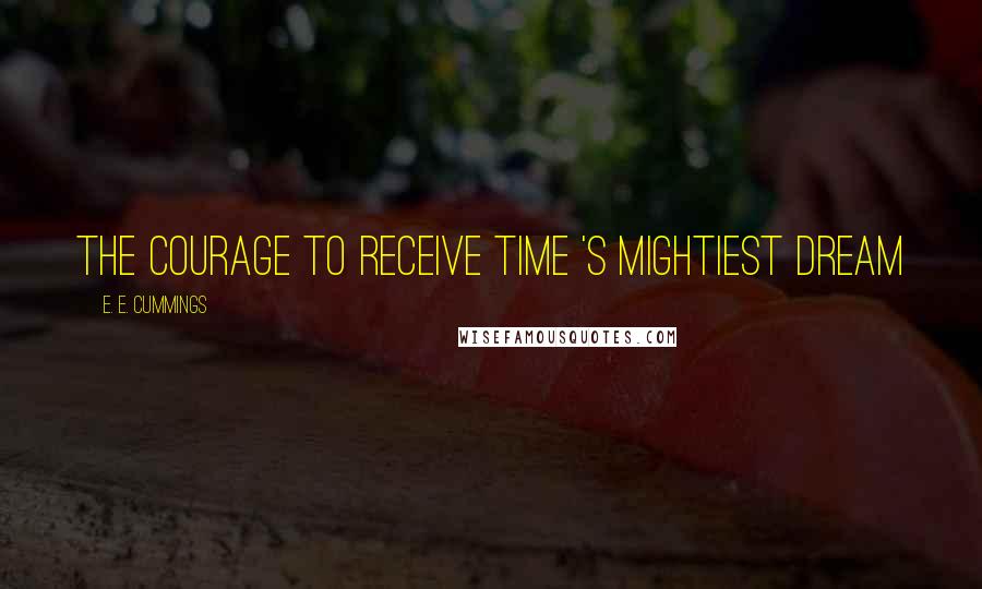 E. E. Cummings Quotes: The courage to receive time 's mightiest dream