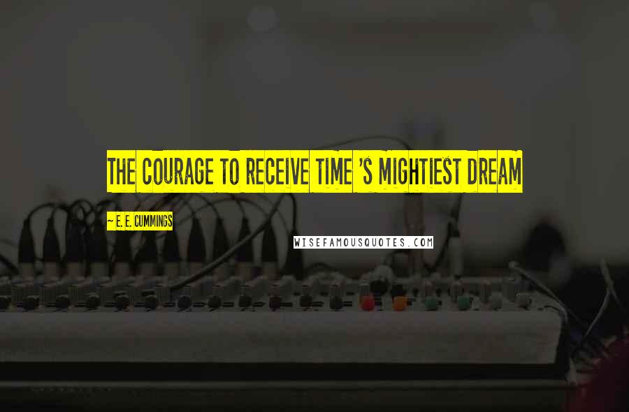 E. E. Cummings Quotes: The courage to receive time 's mightiest dream