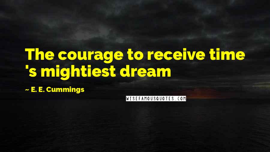 E. E. Cummings Quotes: The courage to receive time 's mightiest dream