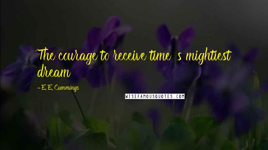 E. E. Cummings Quotes: The courage to receive time 's mightiest dream