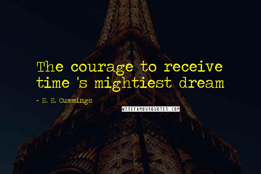 E. E. Cummings Quotes: The courage to receive time 's mightiest dream