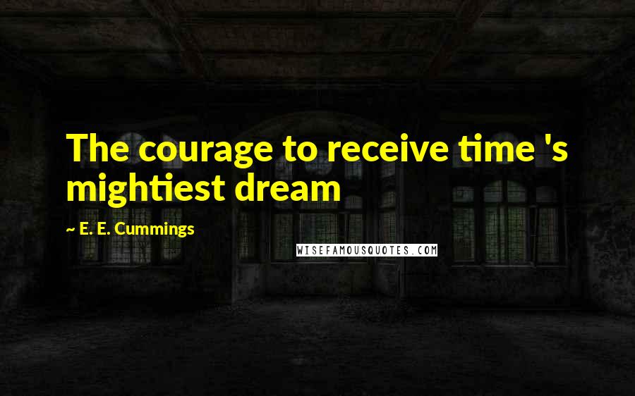 E. E. Cummings Quotes: The courage to receive time 's mightiest dream