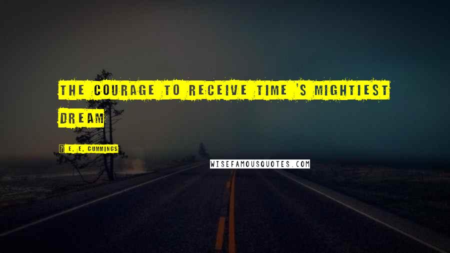 E. E. Cummings Quotes: The courage to receive time 's mightiest dream