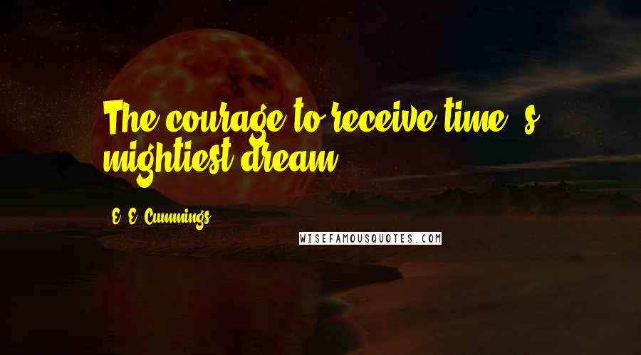 E. E. Cummings Quotes: The courage to receive time 's mightiest dream