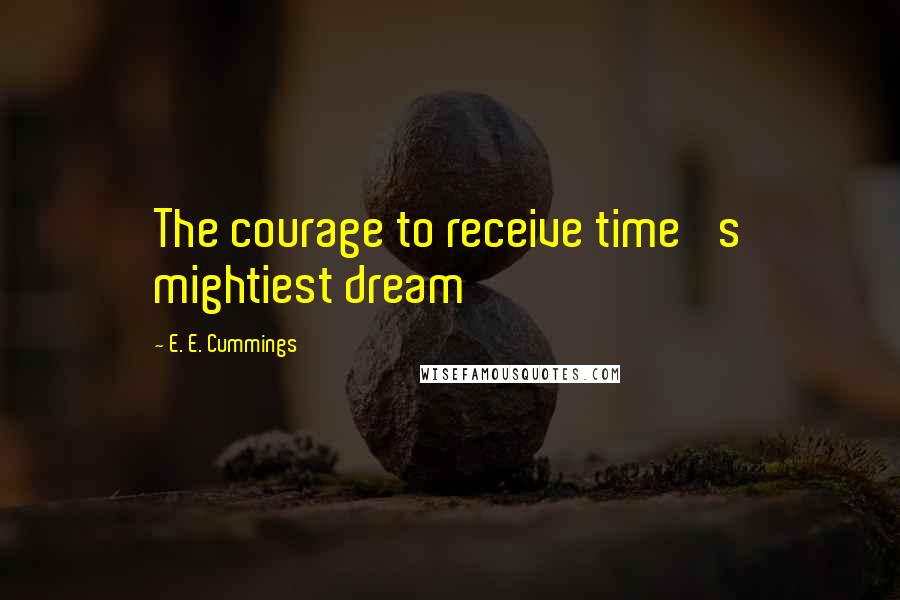 E. E. Cummings Quotes: The courage to receive time 's mightiest dream