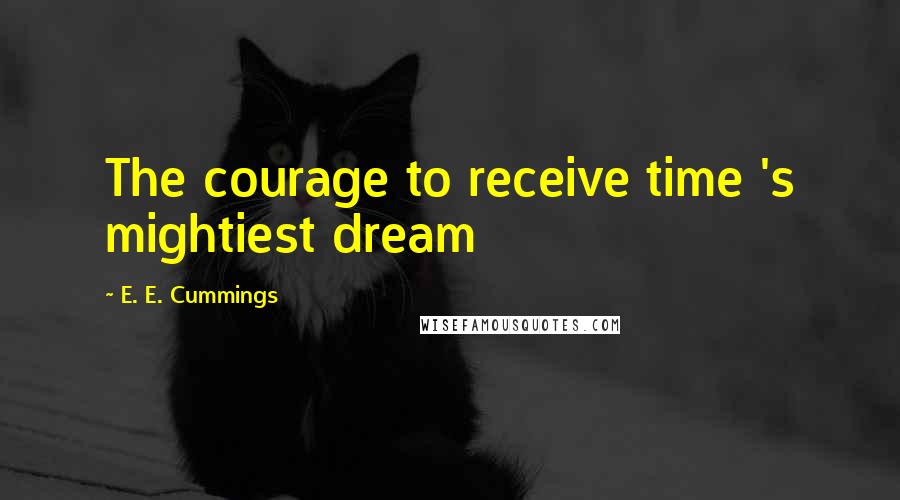 E. E. Cummings Quotes: The courage to receive time 's mightiest dream